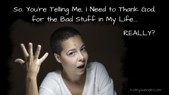 So. You're Telling Me, I Need to Thank God, for the Bad Stuff in My Life...REALLY? @ KathyWereb.com