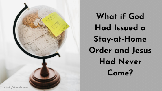 What if God Had Issued a Stay-at-Home Order and Jesus Had Never Come? @ kathywereb.com