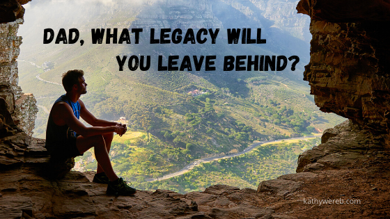 Dad, What Legacy Will You Leave Behind? @kathywereb.com