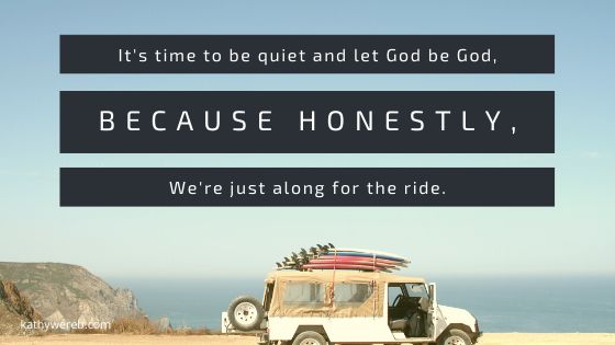 It's time to be quiet and let God be God, because honestly, we're just along for the ride. @KathyWereb.com