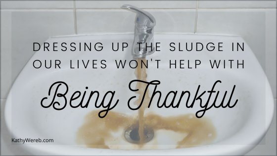 Dressing Up The Sludge In Our Lives Won't Help With Being Thankful @kathywereb.com